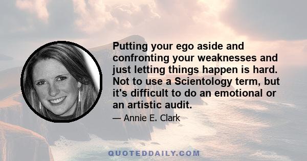 Putting your ego aside and confronting your weaknesses and just letting things happen is hard. Not to use a Scientology term, but it's difficult to do an emotional or an artistic audit.