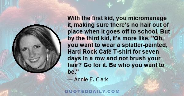 With the first kid, you micromanage it, making sure there's no hair out of place when it goes off to school. But by the third kid, it's more like, Oh, you want to wear a splatter-painted, Hard Rock Café T-shirt for