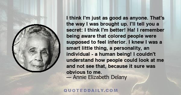 I think I'm just as good as anyone. That's the way I was brought up. I'll tell you a secret: I think I'm better! Ha! I remember being aware that colored people were supposed to feel inferior. I knew I was a smart little 