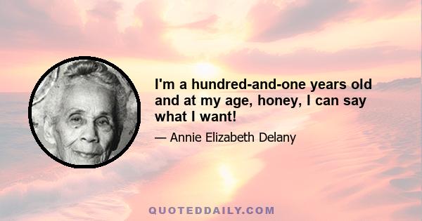 I'm a hundred-and-one years old and at my age, honey, I can say what I want!