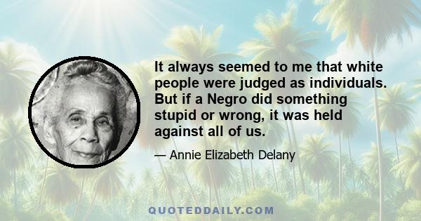 It always seemed to me that white people were judged as individuals. But if a Negro did something stupid or wrong, it was held against all of us.