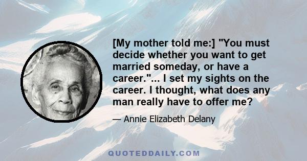 [My mother told me:] You must decide whether you want to get married someday, or have a career.... I set my sights on the career. I thought, what does any man really have to offer me?