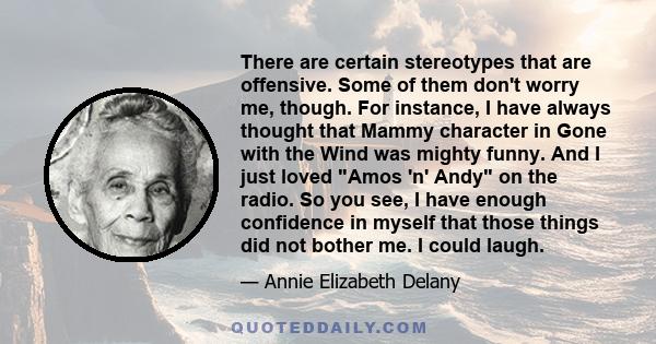 There are certain stereotypes that are offensive. Some of them don't worry me, though. For instance, I have always thought that Mammy character in Gone with the Wind was mighty funny. And I just loved Amos 'n' Andy on