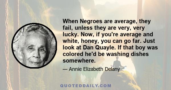 When Negroes are average, they fail, unless they are very, very lucky. Now, if you're average and white, honey, you can go far. Just look at Dan Quayle. If that boy was colored he'd be washing dishes somewhere.