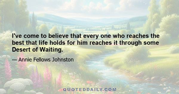 I've come to believe that every one who reaches the best that life holds for him reaches it through some Desert of Waiting.