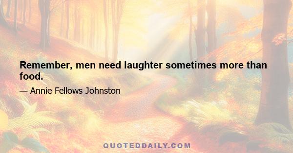 Remember, men need laughter sometimes more than food.