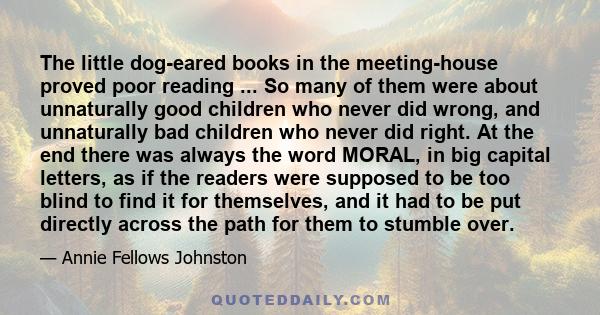 The little dog-eared books in the meeting-house proved poor reading ... So many of them were about unnaturally good children who never did wrong, and unnaturally bad children who never did right. At the end there was