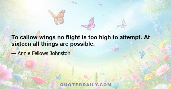 To callow wings no flight is too high to attempt. At sixteen all things are possible.