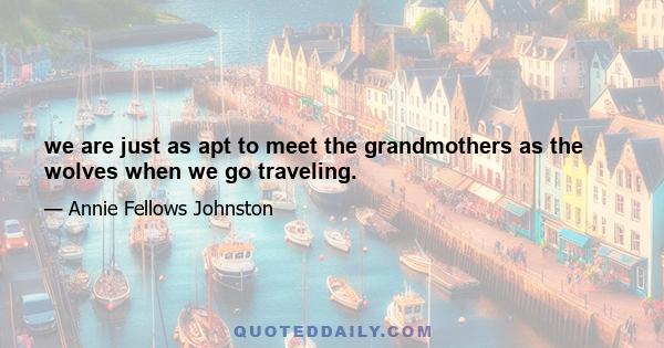 we are just as apt to meet the grandmothers as the wolves when we go traveling.