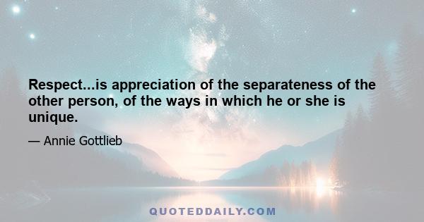 Respect...is appreciation of the separateness of the other person, of the ways in which he or she is unique.