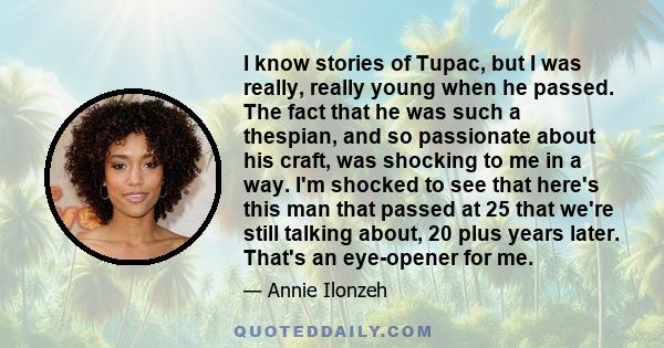 I know stories of Tupac, but I was really, really young when he passed. The fact that he was such a thespian, and so passionate about his craft, was shocking to me in a way. I'm shocked to see that here's this man that