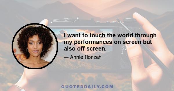 I want to touch the world through my performances on screen but also off screen.