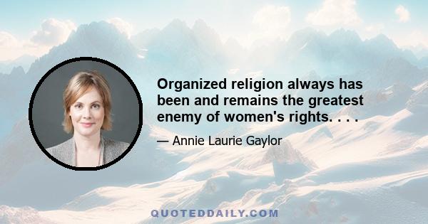 Organized religion always has been and remains the greatest enemy of women's rights. . . .