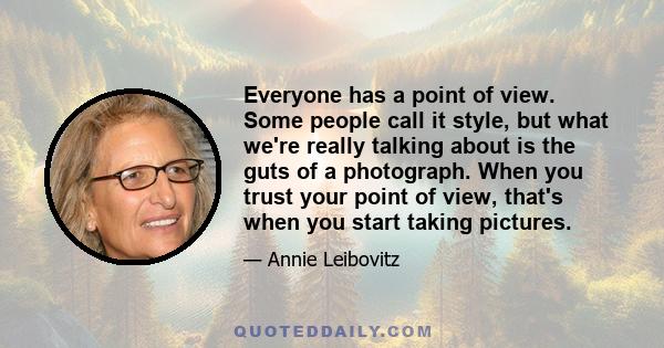 Everyone has a point of view. Some people call it style, but what we're really talking about is the guts of a photograph. When you trust your point of view, that's when you start taking pictures.