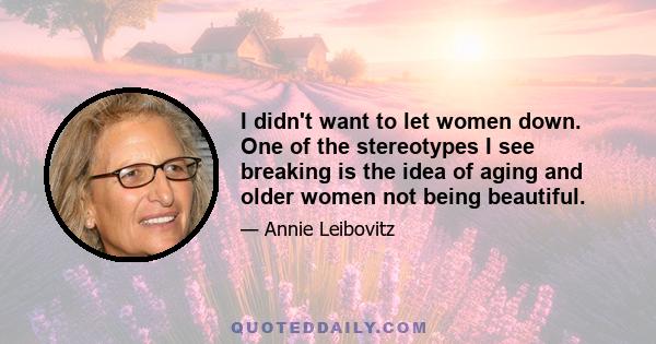 I didn't want to let women down. One of the stereotypes I see breaking is the idea of aging and older women not being beautiful.