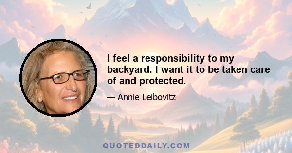 I feel a responsibility to my backyard. I want it to be taken care of and protected.