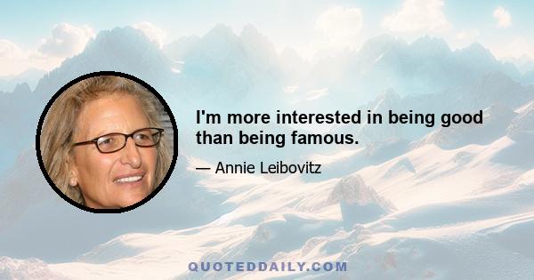 I'm more interested in being good than being famous.