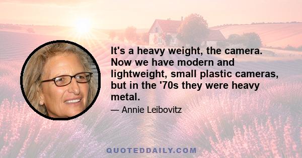 It's a heavy weight, the camera. Now we have modern and lightweight, small plastic cameras, but in the '70s they were heavy metal.