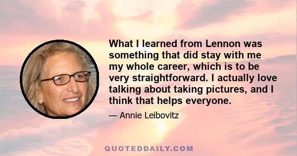 What I learned from Lennon was something that did stay with me my whole career, which is to be very straightforward. I actually love talking about taking pictures, and I think that helps everyone.