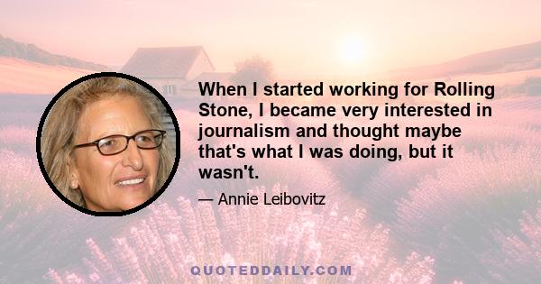 When I started working for Rolling Stone, I became very interested in journalism and thought maybe that's what I was doing, but it wasn't.