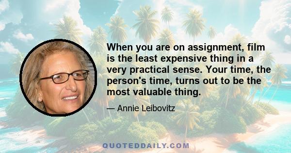 When you are on assignment, film is the least expensive thing in a very practical sense. Your time, the person's time, turns out to be the most valuable thing.