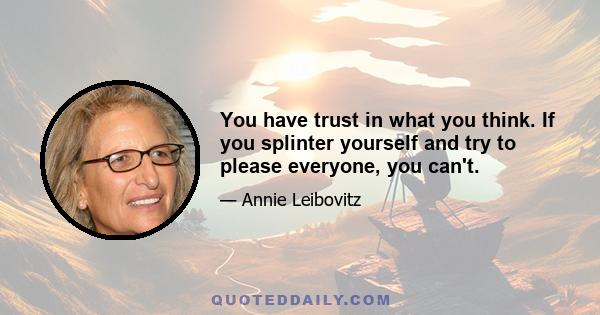 You have trust in what you think. If you splinter yourself and try to please everyone, you can't.