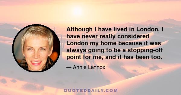 Although I have lived in London, I have never really considered London my home because it was always going to be a stopping-off point for me, and it has been too.