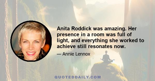 Anita Roddick was amazing. Her presence in a room was full of light, and everything she worked to achieve still resonates now.