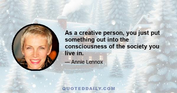 As a creative person, you just put something out into the consciousness of the society you live in.