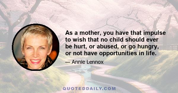 As a mother, you have that impulse to wish that no child should ever be hurt, or abused, or go hungry, or not have opportunities in life.