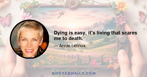 Dying is easy, it's living that scares me to death.