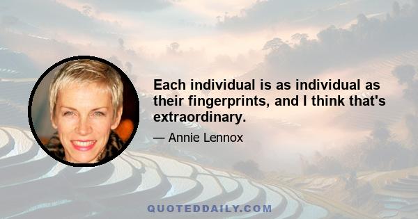 Each individual is as individual as their fingerprints, and I think that's extraordinary.