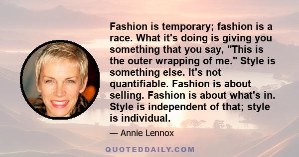 Fashion is temporary; fashion is a race. What it's doing is giving you something that you say, This is the outer wrapping of me. Style is something else. It's not quantifiable. Fashion is about selling. Fashion is about 