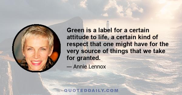 Green is a label for a certain attitude to life, a certain kind of respect that one might have for the very source of things that we take for granted.