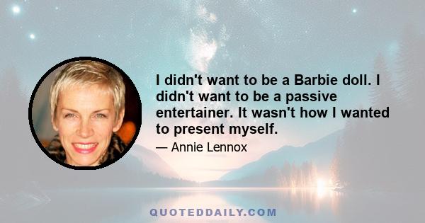 I didn't want to be a Barbie doll. I didn't want to be a passive entertainer. It wasn't how I wanted to present myself.