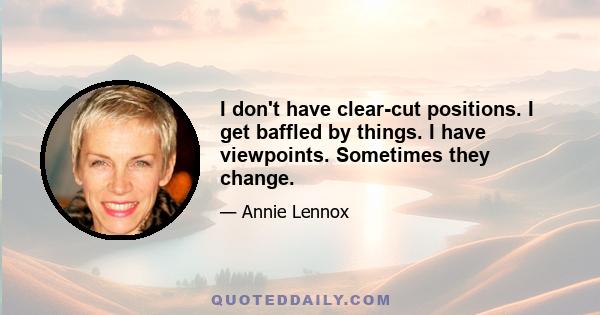 I don't have clear-cut positions. I get baffled by things. I have viewpoints. Sometimes they change.