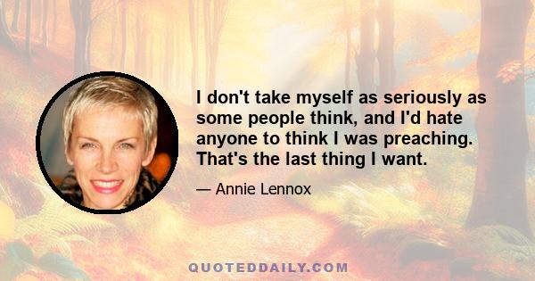 I don't take myself as seriously as some people think, and I'd hate anyone to think I was preaching. That's the last thing I want.