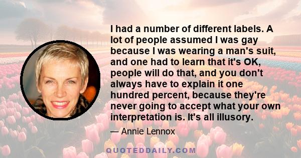 I had a number of different labels. A lot of people assumed I was gay because I was wearing a man's suit, and one had to learn that it's OK, people will do that, and you don't always have to explain it one hundred