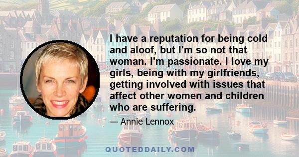 I have a reputation for being cold and aloof, but I'm so not that woman. I'm passionate. I love my girls, being with my girlfriends, getting involved with issues that affect other women and children who are suffering.