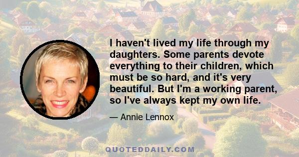 I haven't lived my life through my daughters. Some parents devote everything to their children, which must be so hard, and it's very beautiful. But I'm a working parent, so I've always kept my own life.