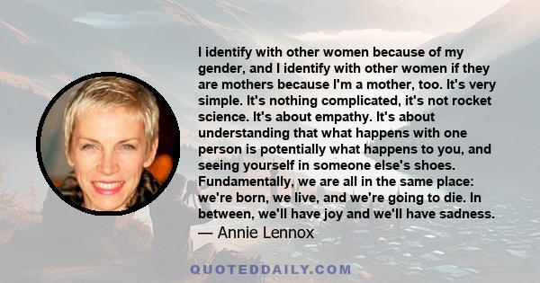 I identify with other women because of my gender, and I identify with other women if they are mothers because I'm a mother, too. It's very simple. It's nothing complicated, it's not rocket science. It's about empathy.