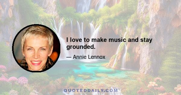 I love to make music and stay grounded.