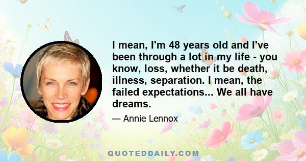 I mean, I'm 48 years old and I've been through a lot in my life - you know, loss, whether it be death, illness, separation. I mean, the failed expectations... We all have dreams.