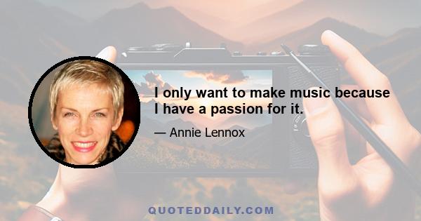 I only want to make music because I have a passion for it.