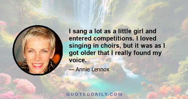 I sang a lot as a little girl and entered competitions. I loved singing in choirs, but it was as I got older that I really found my voice.