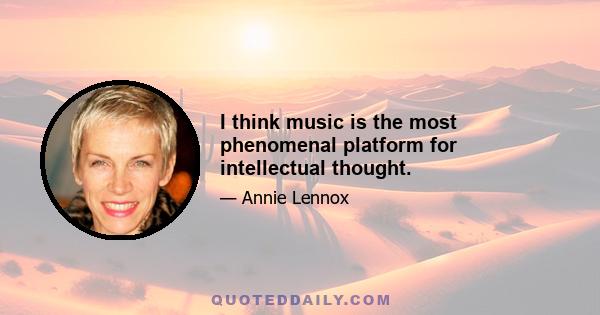 I think music is the most phenomenal platform for intellectual thought.