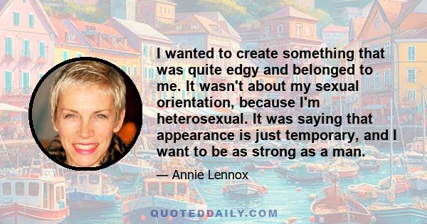 I wanted to create something that was quite edgy and belonged to me. It wasn't about my sexual orientation, because I'm heterosexual. It was saying that appearance is just temporary, and I want to be as strong as a man.