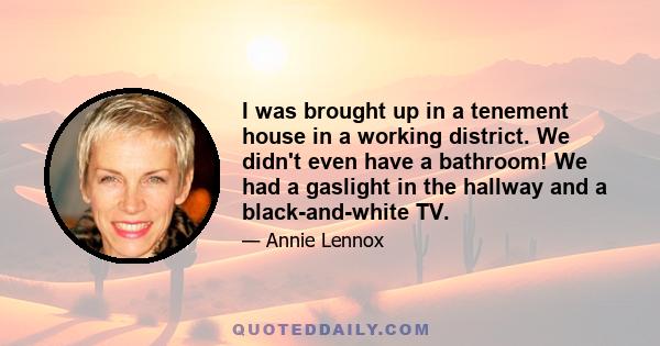 I was brought up in a tenement house in a working district. We didn't even have a bathroom! We had a gaslight in the hallway and a black-and-white TV.