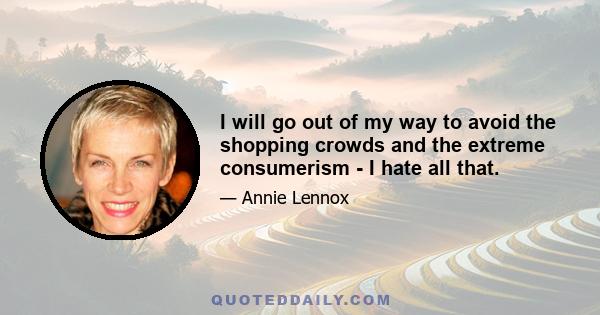 I will go out of my way to avoid the shopping crowds and the extreme consumerism - I hate all that.