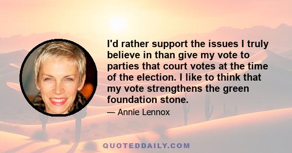 I'd rather support the issues I truly believe in than give my vote to parties that court votes at the time of the election. I like to think that my vote strengthens the green foundation stone.